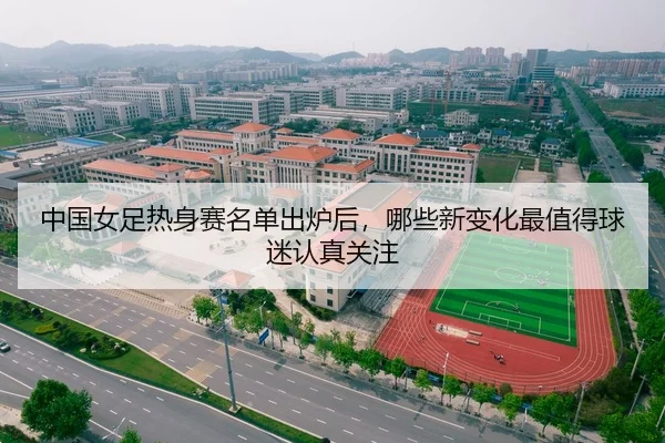 中国女足热身赛名单出炉后，哪些新变化最值得球迷认真关注