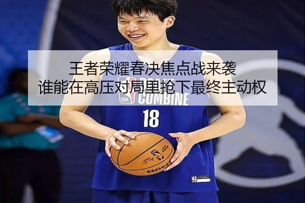 王者荣耀春决焦点战来袭 谁能在高压对局里抢下最终主动权 | yuntiyu